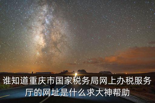 重慶電子稅務(wù)局的網(wǎng)址是什么，重慶市國(guó)稅網(wǎng)網(wǎng)址是多少