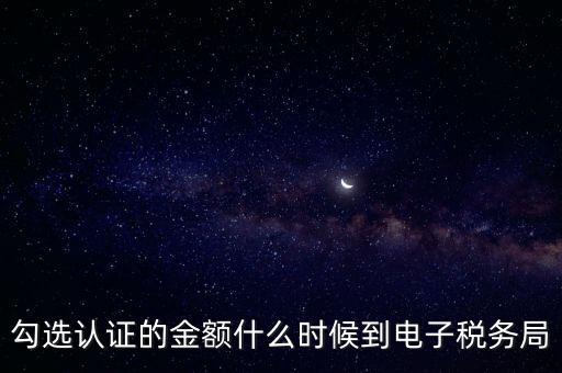 廣東省電子稅務(wù)局是什么時(shí)候，勾選認(rèn)證的金額什么時(shí)候到電子稅務(wù)局