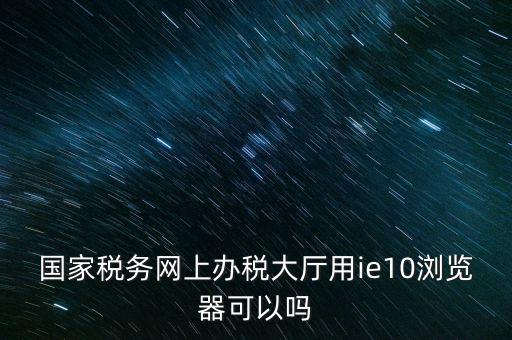 深圳國稅要求用什么瀏覽器，要用什么瀏覽器才能進(jìn)
