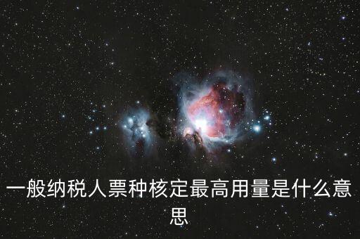 納稅人領(lǐng)用發(fā)票票種核定是什么意思，一般納稅人票種核定最高用量是什么意思