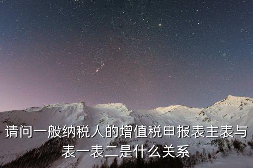 請(qǐng)問(wèn)一般納稅人的增值稅申報(bào)表主表與表一表二是什么關(guān)系
