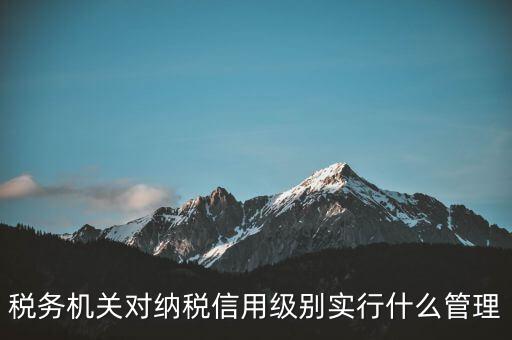 涉稅信息實(shí)行什么管理，稅務(wù)機(jī)關(guān)對(duì)納稅信用級(jí)別實(shí)行什么管理