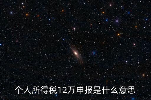 江蘇地稅12萬申報什么意思，個人所得稅12萬申報是什么意思