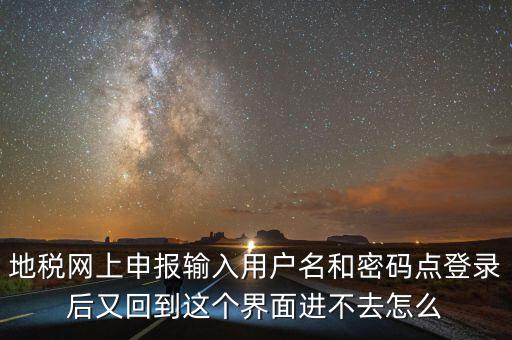 為什么地稅密碼錄不進(jìn)去，地稅網(wǎng)上申報(bào)輸入用戶名和密碼點(diǎn)登錄后又回到這個(gè)界面進(jìn)不去怎么