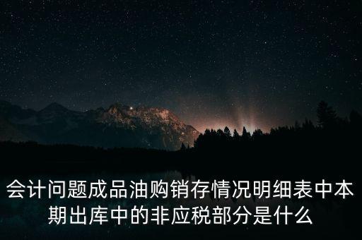 會計(jì)問題成品油購銷存情況明細(xì)表中本期出庫中的非應(yīng)稅部分是什么