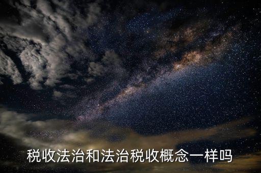 稅收法治思維是什么，稅收法治和法治稅收概念一樣嗎