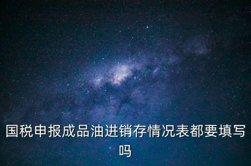 國(guó)稅申報(bào)成品油進(jìn)銷存情況表都要填寫嗎
