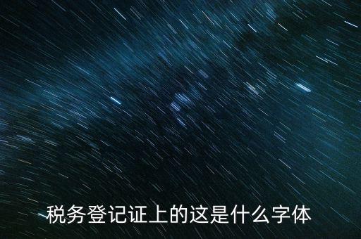 國稅稅收完稅證明什么字體，稅務登記證上的這是什么字體