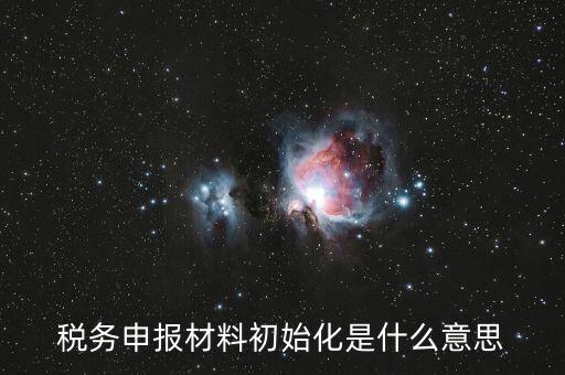稅務(wù)申報材料初始化是什么意思