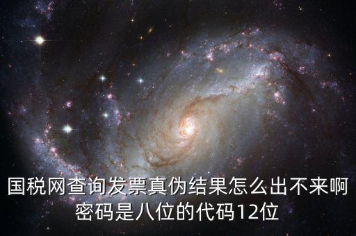 國稅網(wǎng)查詢發(fā)票真?zhèn)谓Y果怎么出不來啊密碼是八位的代碼12位
