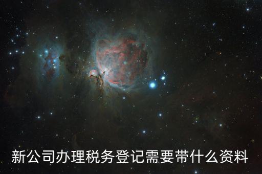稅務新開戶需要帶什么資料，新戶國稅登記需要帶什么