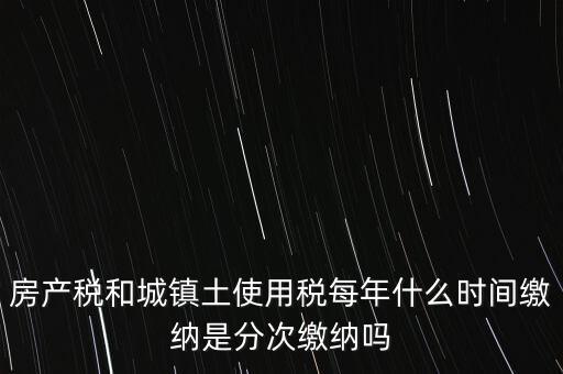 房產(chǎn)土地稅按什么時(shí)間，房產(chǎn)稅土地使用稅的上交時(shí)間