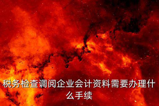 稅務檢查調(diào)閱企業(yè)會計資料需要辦理什么手續(xù)