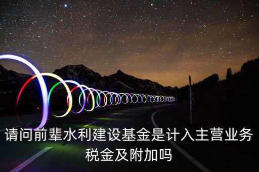 請(qǐng)問(wèn)前輩水利建設(shè)基金是計(jì)入主營(yíng)業(yè)務(wù)稅金及附加嗎