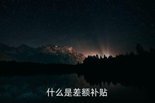 住宿差額補(bǔ)貼 什么意思，什么是差額補(bǔ)貼