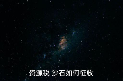砂石資源稅從什么時(shí)候征收的，資源稅 沙石如何征收