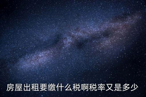 出租按什么稅，房屋出租要繳什么稅啊稅率又是多少