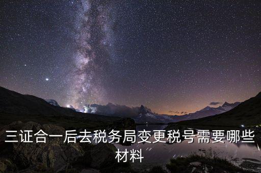 變更稅號(hào) 需要帶什么資料，三證合一后去稅務(wù)局變更稅號(hào)需要哪些材料