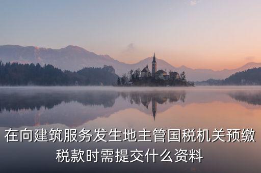 在向建筑服務(wù)發(fā)生地主管國稅機(jī)關(guān)預(yù)繳稅款時需提交什么資料