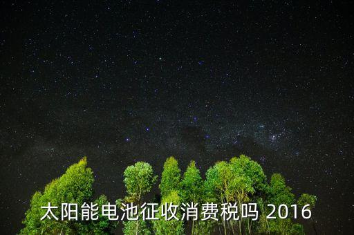 電池為什么征收消費稅，蓄電池行業(yè)2015年收消費稅還收增值稅嗎