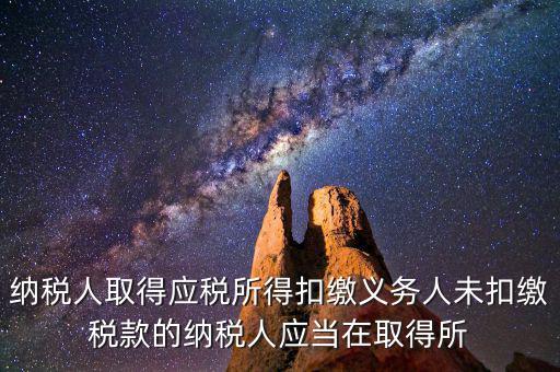 什么時候扣繳稅款，納稅人取得應稅所得扣繳義務人未扣繳稅款的納稅人應當在取得所