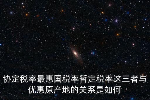 協(xié)定稅率最惠國(guó)稅率暫定稅率這三者與優(yōu)惠原產(chǎn)地的關(guān)系是如何