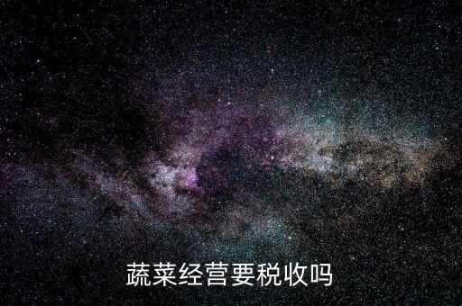 蔬菜公司要交什么稅嗎，蔬菜配送企業(yè)該上哪些稅