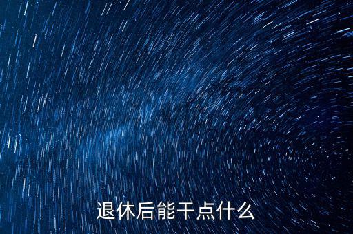 從國稅局退休能干點(diǎn)什么公司，退休后能干點(diǎn)什么