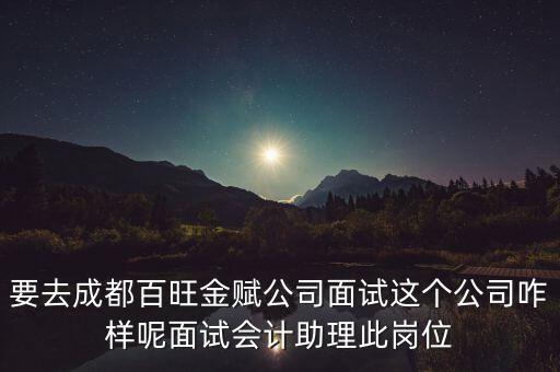 百望金賦是做什么的，要去成都百旺金賦公司面試這個(gè)公司咋樣呢面試會(huì)計(jì)助理此崗位