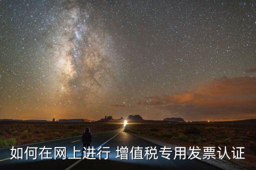 如何在網(wǎng)上進行 增值稅專用發(fā)票認證
