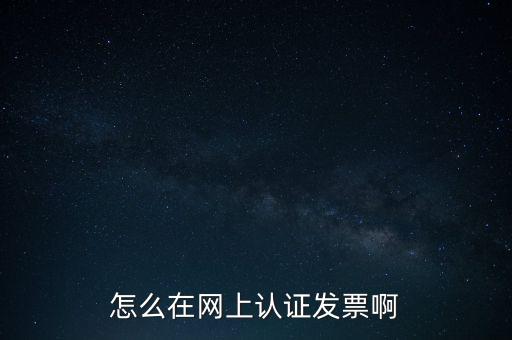 如何網(wǎng)上認(rèn)證發(fā)票，怎么在網(wǎng)上認(rèn)證發(fā)票啊