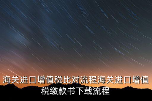 進(jìn)口增值稅如何比對(duì)，海關(guān)總局與稅務(wù)總局對(duì)于海關(guān)進(jìn)口增值稅的比對(duì)過程是怎樣的以及紙