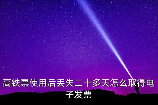 如何取得鐵路發(fā)票，高鐵票使用后丟失二十多天怎么取得電子發(fā)票