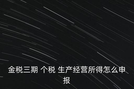 個(gè)稅如何在金稅三期報(bào)，金稅三期 個(gè)稅 生產(chǎn)經(jīng)營所得怎么申報(bào)