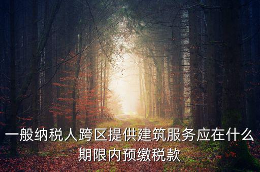 一般納稅人跨區(qū)提供建筑服務應在什么期限內(nèi)預繳稅款