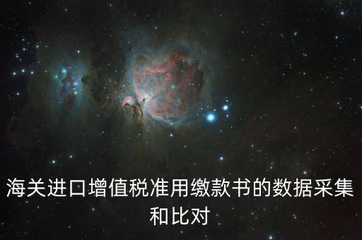 海關(guān)進(jìn)口增值稅準(zhǔn)用繳款書(shū)的數(shù)據(jù)采集和比對(duì)