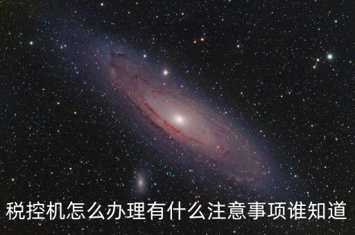 如何辦稅控機(jī)，稅控機(jī)怎么辦理有什么注意事項(xiàng)誰知道