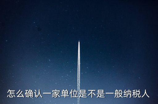 如何查看是否一般納稅人，怎么確認(rèn)一家單位是不是一般納稅人