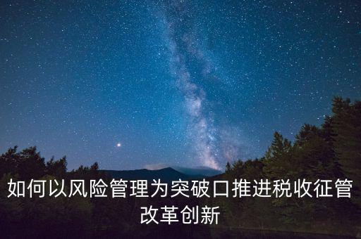 如何落實(shí)征管改革，如何以風(fēng)險(xiǎn)管理為突破口推進(jìn)稅收征管改革創(chuàng)新