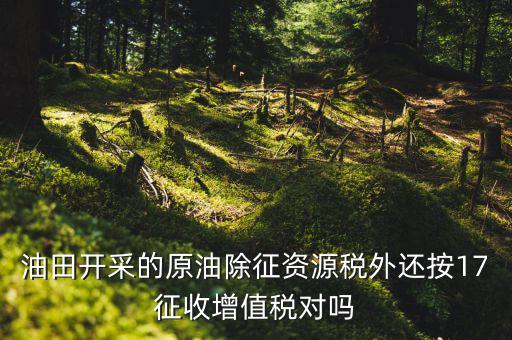 海上油氣田資源稅如何理解，油田開采的原油除征資源稅外還按17征收增值稅對(duì)嗎