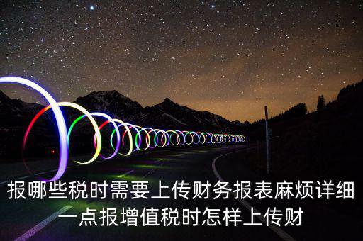 報哪些稅時需要上傳財務(wù)報表麻煩詳細(xì)一點報增值稅時怎樣上傳財