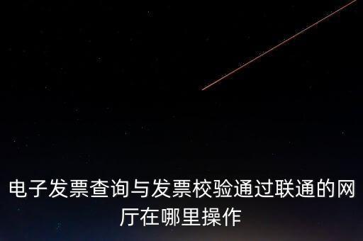 電子發(fā)票查詢與發(fā)票校驗(yàn)通過(guò)聯(lián)通的網(wǎng)廳在哪里操作