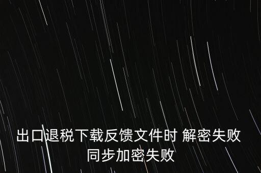 如何升級退稅率文庫，出口退稅下載反饋文件時 解密失敗 同步加密失敗