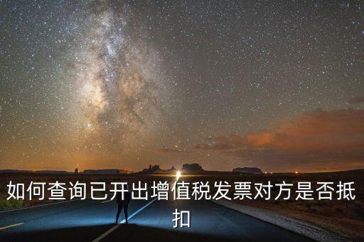 如何查詢已抵扣的發(fā)票嗎，如何查詢自己開出的發(fā)票對方是否已經(jīng)抵扣