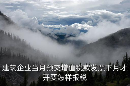 建筑企業(yè)當月預交增值稅款發(fā)票下月才開要怎樣報稅