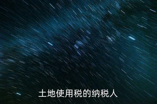 土地使用稅納稅人如何確定，土地使用稅誰是承擔人怎么確定