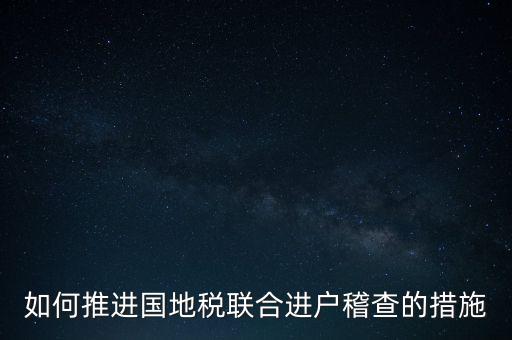 如何開展國地聯(lián)合辦稅，如何推進(jìn)國地稅聯(lián)合進(jìn)戶稽查的措施