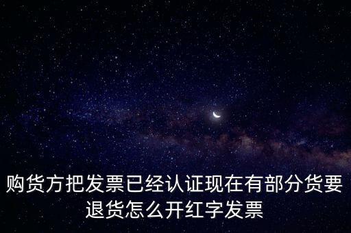 普通發(fā)票退貨如何沖紅，購貨方把發(fā)票已經(jīng)認(rèn)證現(xiàn)在有部分貨要退貨怎么開紅字發(fā)票