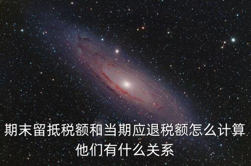 期末留抵稅額和當(dāng)期應(yīng)退稅額怎么計算他們有什么關(guān)系