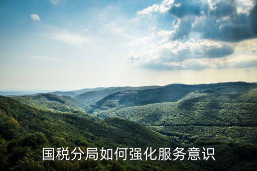 稅務(wù)部門(mén)如何做好禮儀服務(wù)，國(guó)稅分局如何強(qiáng)化服務(wù)意識(shí)